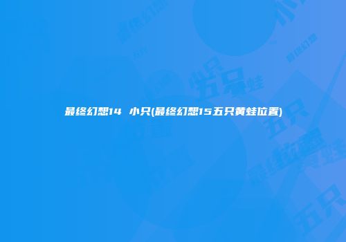 最终幻想14 小只(最终幻想15五只黄蛙位置)