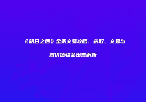 《明日之后》金条交易攻略：获取、交易与高价值物品出售解析