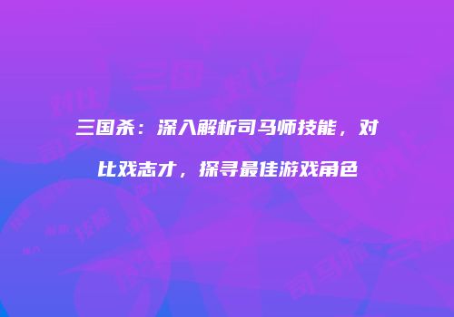 三国杀：深入解析司马师技能，对比戏志才，探寻最佳游戏角色