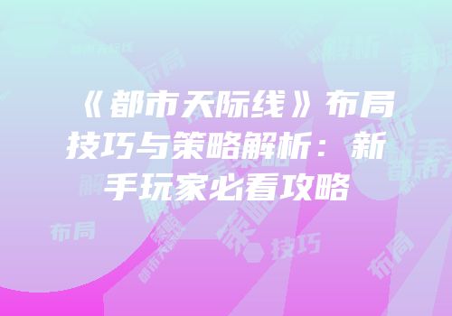 《都市天际线》布局技巧与策略解析：新手玩家必看攻略