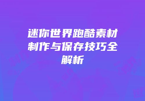 迷你世界跑酷素材制作与保存技巧全解析