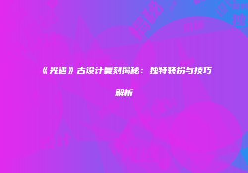 《光遇》古设计复刻揭秘：独特装扮与技巧解析