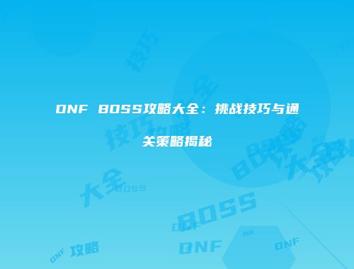 DNF BOSS攻略大全：挑战技巧与通关策略揭秘
