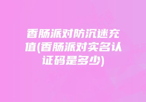 香肠派对防沉迷充值(香肠派对实名认证码是多少)