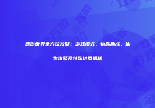 迷你世界全方位攻略：游戏模式、物品合成、生物攻略及特殊地图揭秘