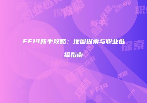 FF14新手攻略：地图探索与职业选择指南