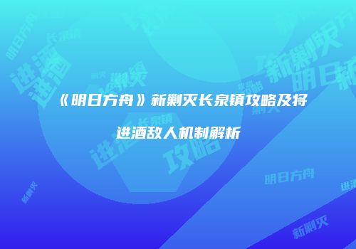 《明日方舟》新剿灭长泉镇攻略及将进酒敌人机制解析