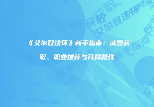 《艾尔登法环》新手指南：武器获取、职业推荐与开局路线