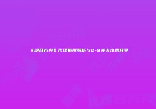 《明日方舟》代理指挥解析与2-9关卡攻略分享