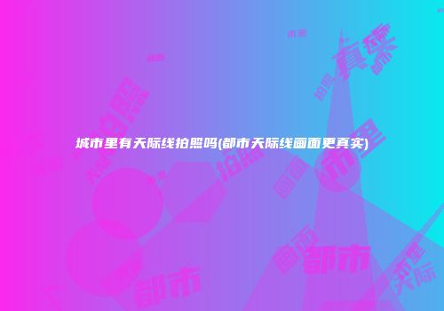 城市里有天际线拍照吗(都市天际线画面更真实)