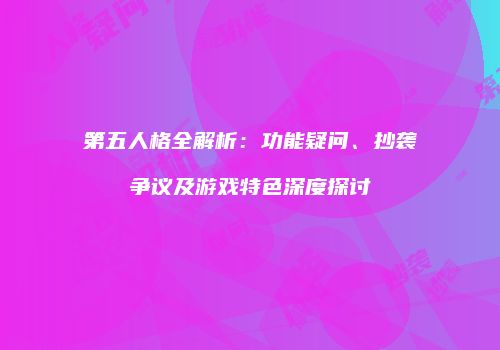 第五人格全解析：功能疑问、抄袭争议及游戏特色深度探讨