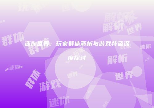 迷你世界：玩家群体解析与游戏特色深度探讨