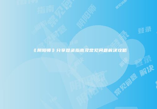 《阴阳师》分享登录指南及常见问题解决攻略