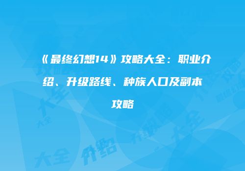 《最终幻想14》攻略大全：职业介绍、升级路线、种族人口及副本攻略