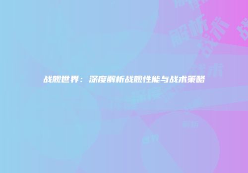 战舰世界：深度解析战舰性能与战术策略