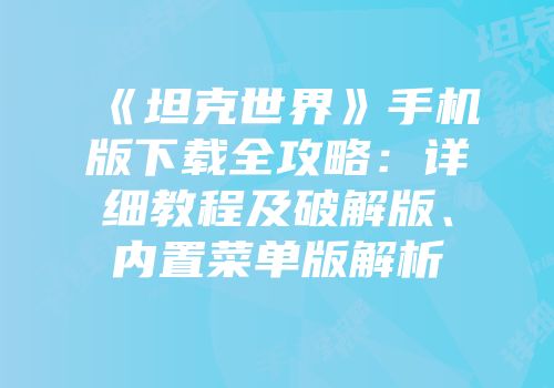 《坦克世界》手机版下载全攻略：详细教程及破解版、内置菜单版解析