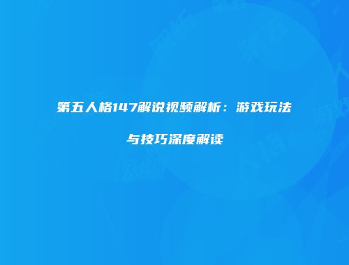 第五人格147解说视频解析：游戏玩法与技巧深度解读