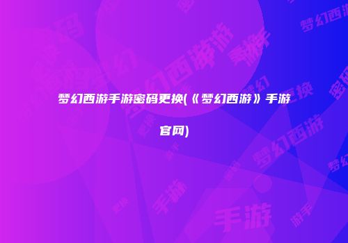 梦幻西游手游密码更换(《梦幻西游》手游官网)