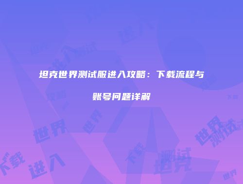 坦克世界测试服进入攻略：下载流程与账号问题详解