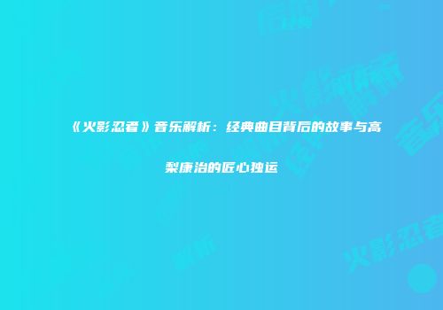 《火影忍者》音乐解析：经典曲目背后的故事与高梨康治的匠心独运