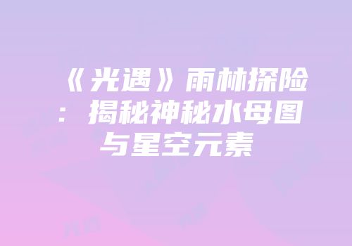 《光遇》雨林探险：揭秘神秘水母图与星空元素