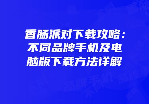 香肠派对下载攻略：不同品牌手机及电脑版下载方法详解