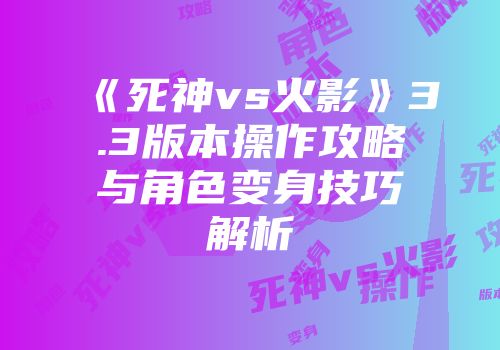 《死神vs火影》3.3版本操作攻略与角色变身技巧解析