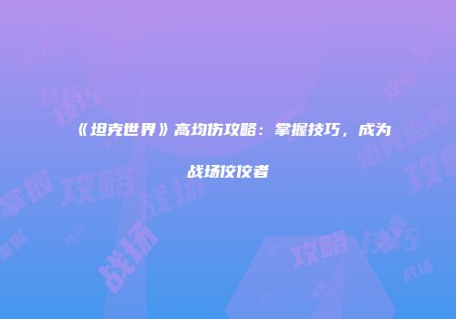 《坦克世界》高均伤攻略：掌握技巧，成为战场佼佼者