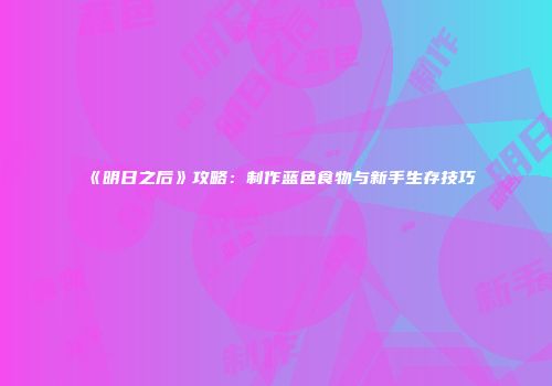 《明日之后》攻略：制作蓝色食物与新手生存技巧