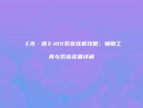 《光·遇》iOS系统挂机攻略：辅助工具与系统设置详解
