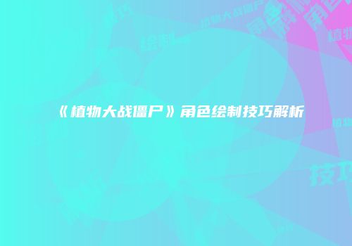 《植物大战僵尸》角色绘制技巧解析