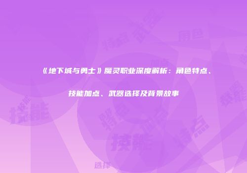 《地下城与勇士》魔灵职业深度解析：角色特点、技能加点、武器选择及背景故事