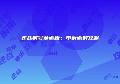 逆战封号全解析：申诉解封攻略