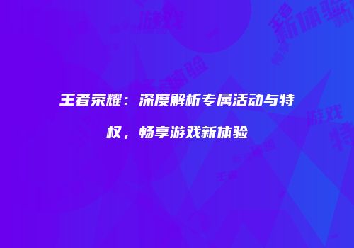 王者荣耀：深度解析专属活动与特权，畅享游戏新体验