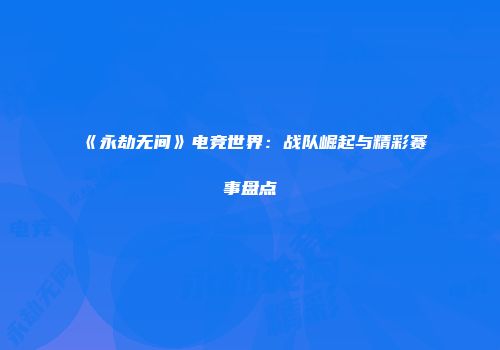 《永劫无间》电竞世界：战队崛起与精彩赛事盘点