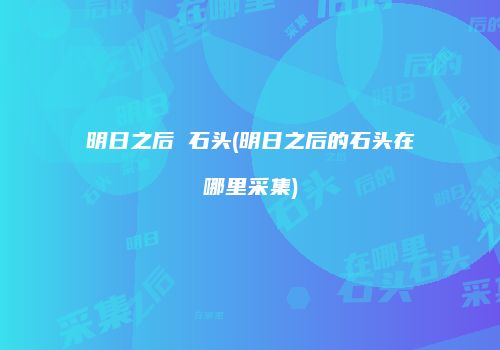 明日之后 石头(明日之后的石头在哪里采集)