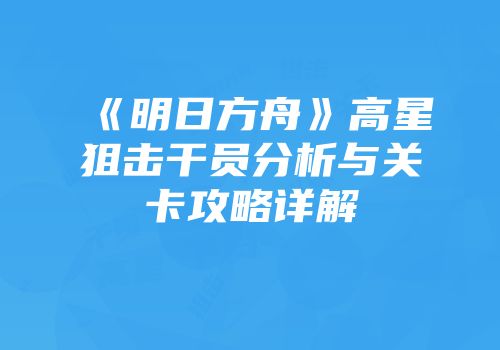 《明日方舟》高星狙击干员分析与关卡攻略详解