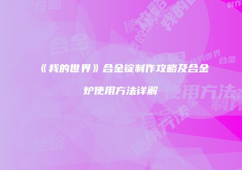 《我的世界》合金锭制作攻略及合金炉使用方法详解
