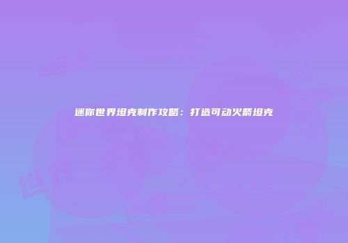 迷你世界坦克制作攻略：打造可动火箭坦克