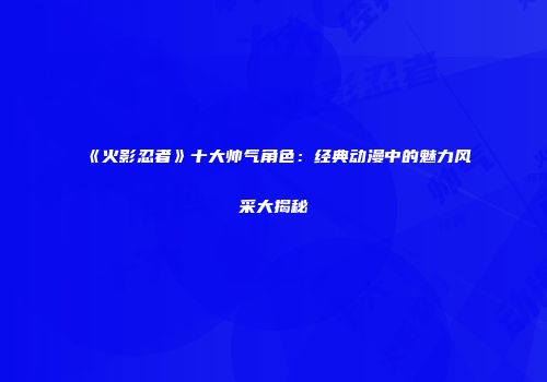 《火影忍者》十大帅气角色：经典动漫中的魅力风采大揭秘
