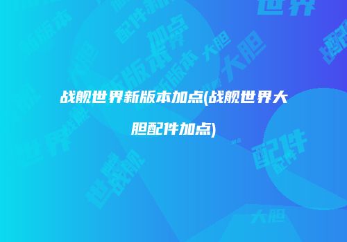战舰世界新版本加点(战舰世界大胆配件加点)