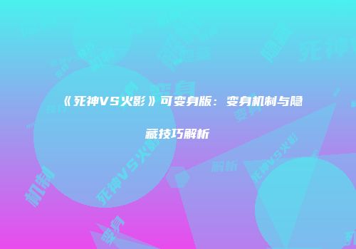 《死神VS火影》可变身版：变身机制与隐藏技巧解析