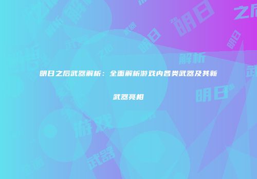 明日之后武器解析：全面解析游戏内各类武器及其新武器亮相