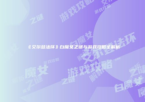 《艾尔登法环》白魔女之谜与游戏攻略全解析