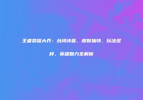 王者荣耀大乔：台词诗意、皮肤独特、玩法多样，英雄魅力全解析