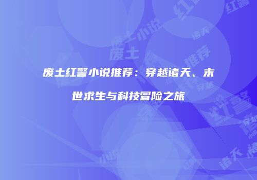 废土红警小说推荐：穿越诸天、末世求生与科技冒险之旅