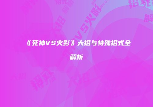 《死神VS火影》大招与特殊招式全解析