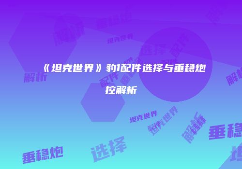 《坦克世界》豹1配件选择与垂稳炮控解析