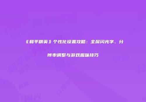 《和平精英》个性化设置攻略：全屏闪光字、分辨率调整与游戏趣味技巧