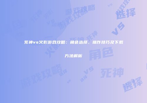 死神vs火影游戏攻略：角色选择、操作技巧及下载方法解析
